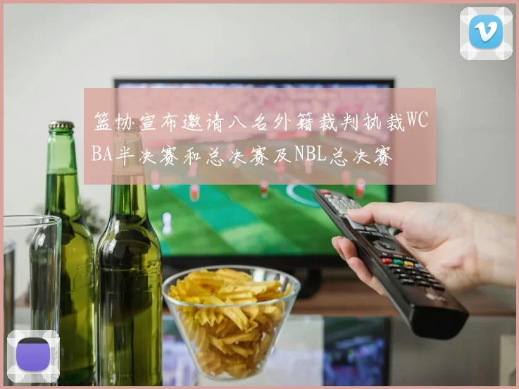 篮协宣布邀请八名外籍裁判执裁WCBA半决赛和总决赛及NBL总决赛