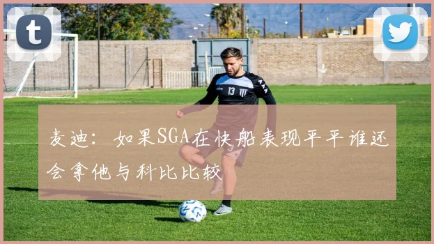 麦迪：如果SGA在快船表现平平谁还会拿他与科比比较
