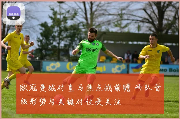 欧冠曼城对皇马焦点战前瞻 两队晋级形势与关键对位受关注