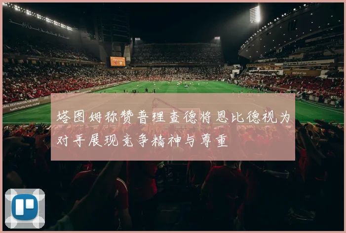 塔图姆称赞普理查德将恩比德视为对手展现竞争精神与尊重
