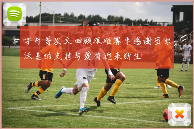 字母哥发文回顾艰难赛季感谢密尔沃基的支持与爱将迎来新生
