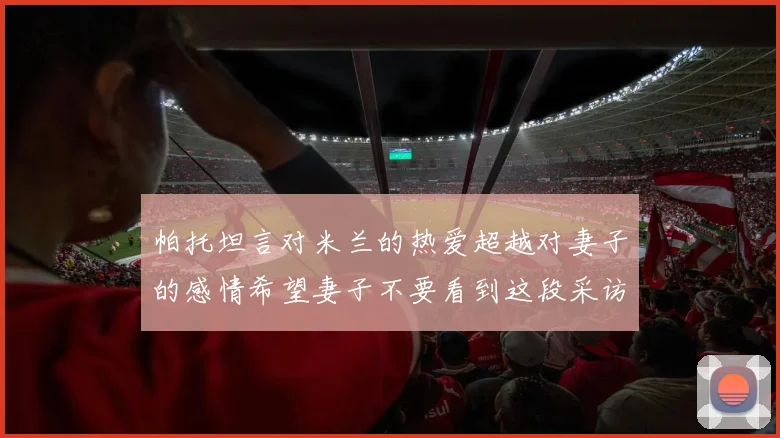 帕托坦言对米兰的热爱超越对妻子的感情希望妻子不要看到这段采访