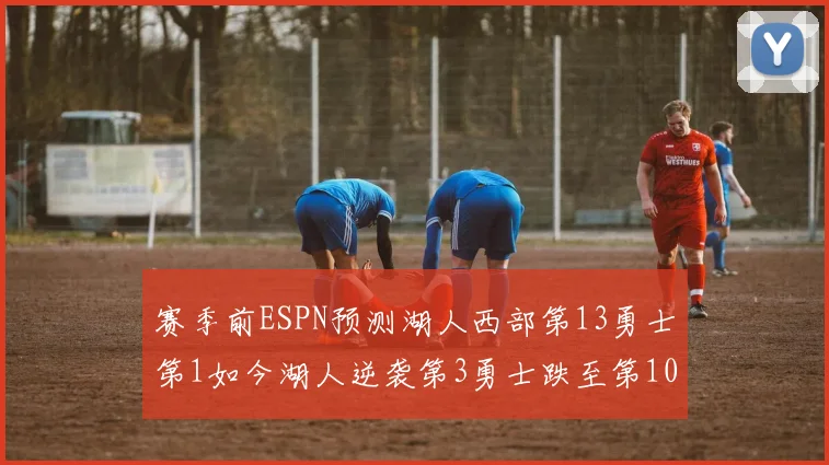 赛季前ESPN预测湖人西部第13勇士第1如今湖人逆袭第3勇士跌至第10