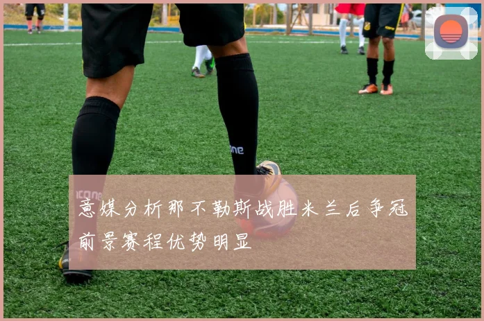 意媒分析那不勒斯战胜米兰后争冠前景赛程优势明显