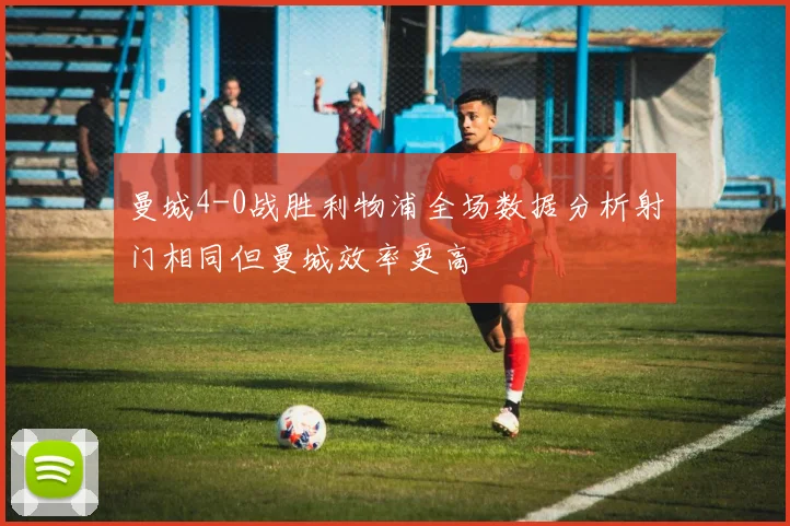 曼城4-0战胜利物浦全场数据分析射门相同但曼城效率更高
