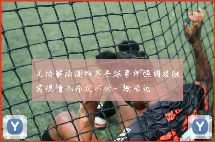 足协解读谢维军手球事件强调接触需视情况而定不必一概而论