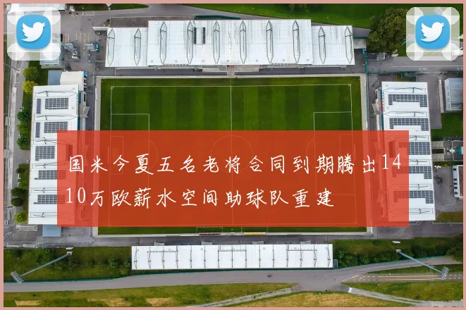 国米今夏五名老将合同到期腾出1410万欧薪水空间助球队重建