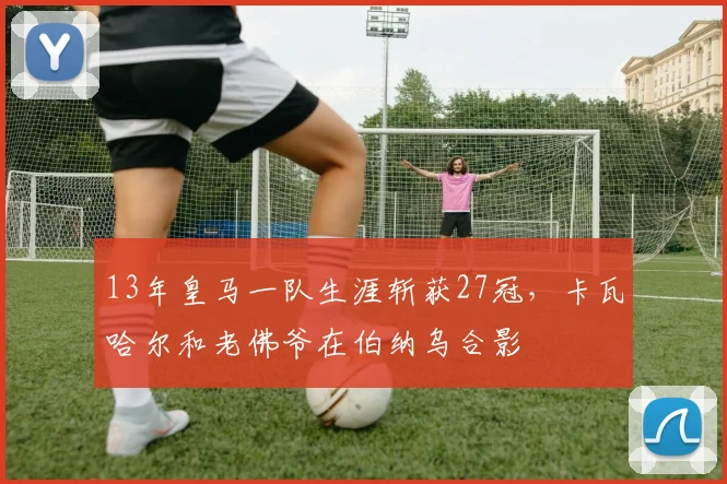 13年皇马一队生涯斩获27冠，卡瓦哈尔和老佛爷在伯纳乌合影