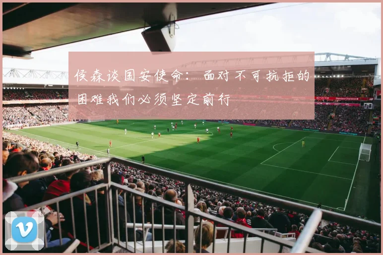 侯森谈国安使命：面对不可抗拒的困难我们必须坚定前行