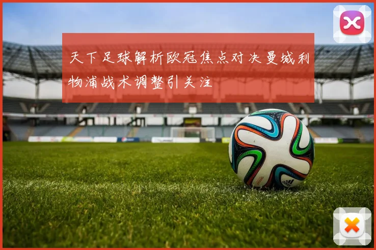 天下足球解析欧冠焦点对决曼城利物浦战术调整引关注