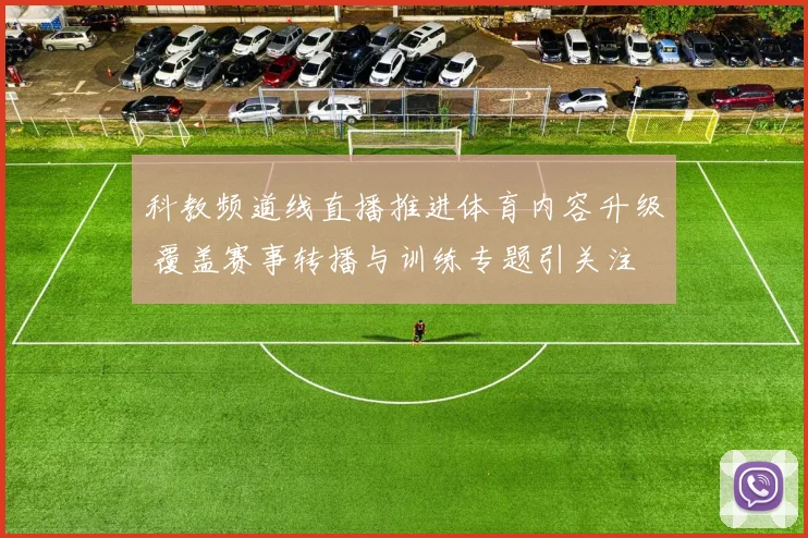 科教频道线直播推进体育内容升级 覆盖赛事转播与训练专题引关注