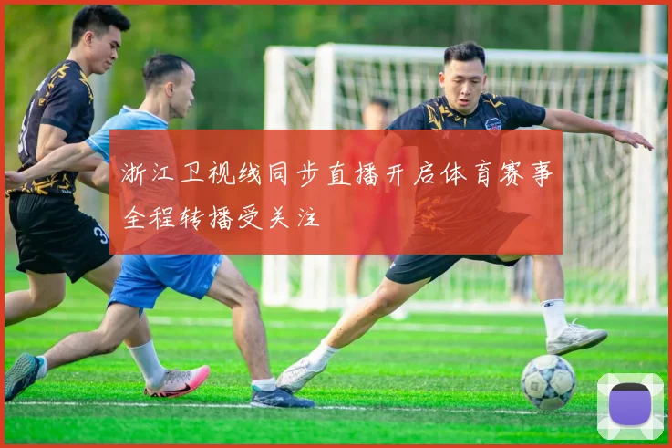 浙江卫视线同步直播开启体育赛事全程转播受关注