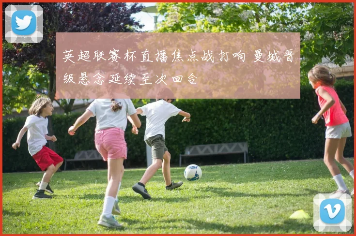 英超联赛杯直播焦点战打响 曼城晋级悬念延续至次回合