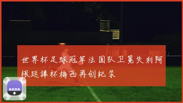 世界杯足球冠军法国队卫冕失利阿根廷捧杯梅西再创纪录