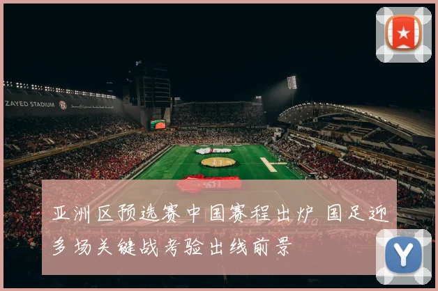 亚洲区预选赛中国赛程出炉 国足迎多场关键战考验出线前景