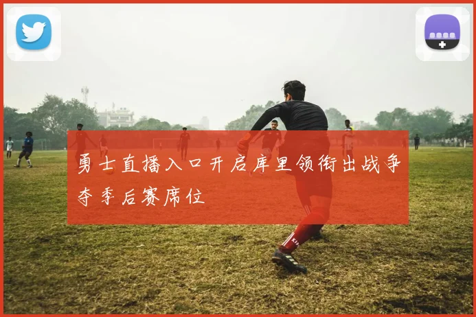 勇士直播入口开启库里领衔出战争夺季后赛席位