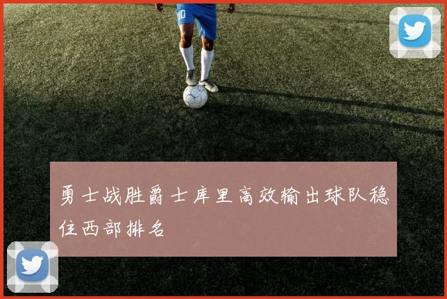 勇士战胜爵士库里高效输出球队稳住西部排名