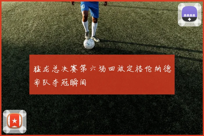 猛龙总决赛第六场回放定格伦纳德率队夺冠瞬间