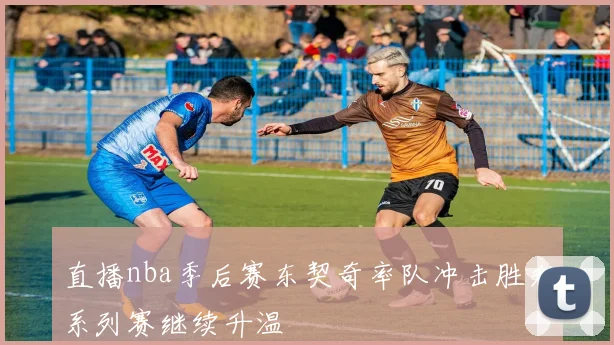 直播nba季后赛东契奇率队冲击胜利系列赛继续升温