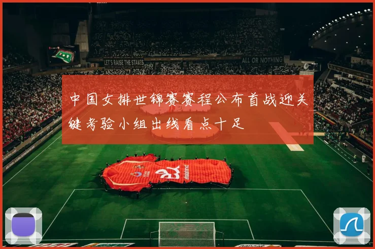 中国女排世锦赛赛程公布首战迎关键考验小组出线看点十足